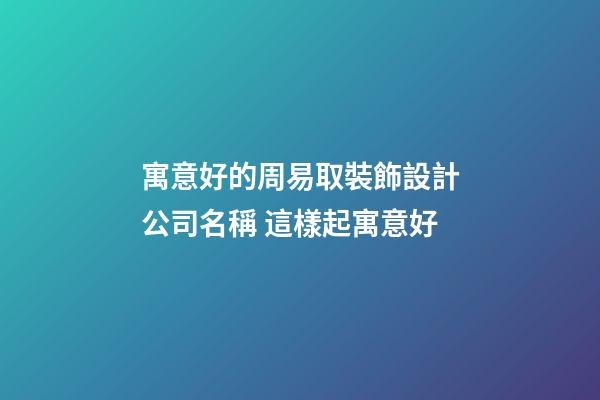 寓意好的周易取裝飾設計公司名稱 這樣起寓意好
